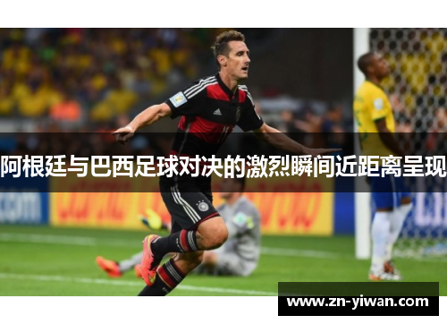 阿根廷与巴西足球对决的激烈瞬间近距离呈现