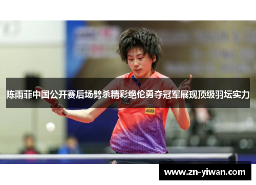 陈雨菲中国公开赛后场劈杀精彩绝伦勇夺冠军展现顶级羽坛实力